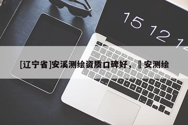 [辽宁省]安溪测绘资质口碑好，垚安测绘