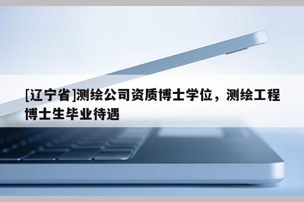[辽宁省]测绘公司资质博士学位，测绘工程博士生毕业待遇