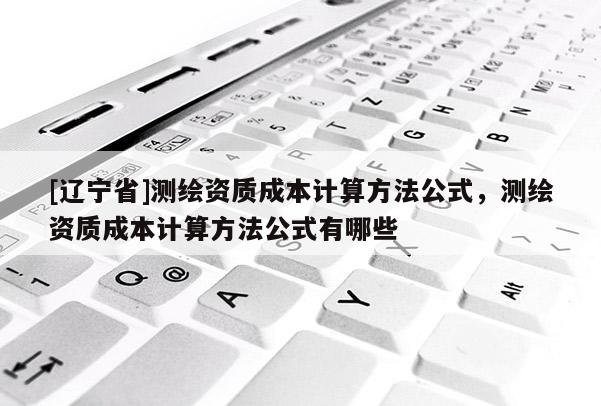 [辽宁省]测绘资质成本计算方法公式，测绘资质成本计算方法公式有哪些