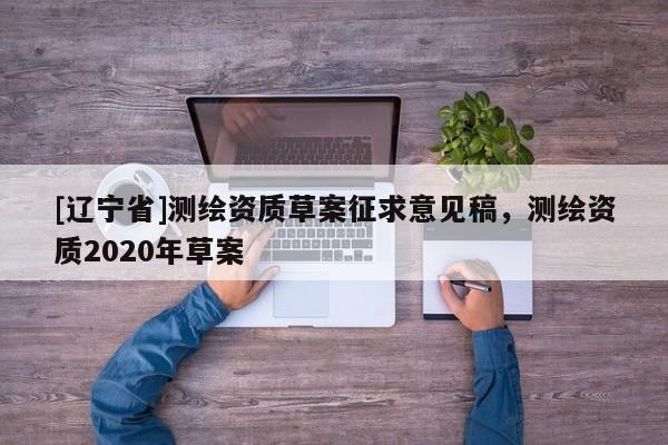 [辽宁省]测绘资质草案征求意见稿，测绘资质2020年草案