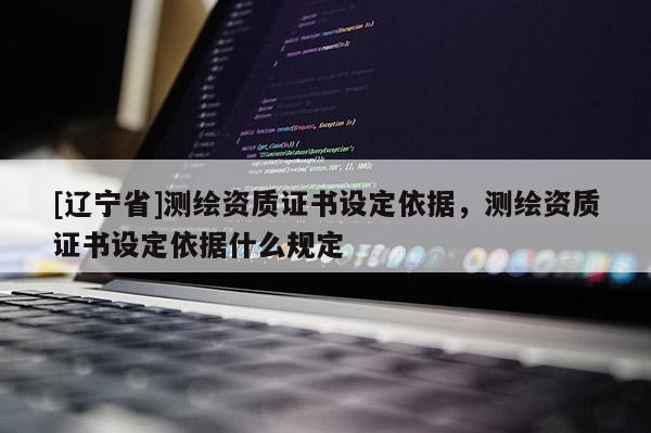 [辽宁省]测绘资质证书设定依据，测绘资质证书设定依据什么规定