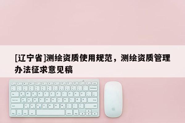 [辽宁省]测绘资质使用规范，测绘资质管理办法征求意见稿