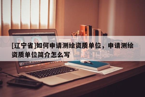 [辽宁省]如何申请测绘资质单位，申请测绘资质单位简介怎么写