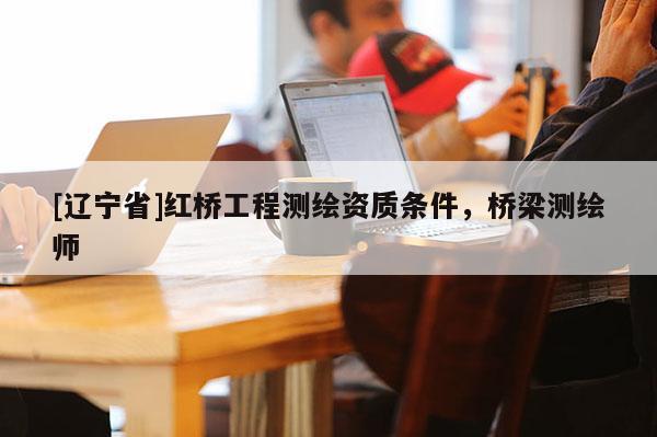 [辽宁省]红桥工程测绘资质条件，桥梁测绘师