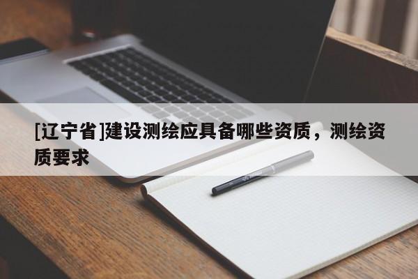 [辽宁省]建设测绘应具备哪些资质，测绘资质要求