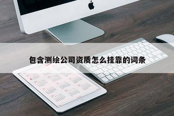包含测绘公司资质怎么挂靠的词条
