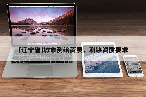 [辽宁省]城市测绘资质，测绘资质要求
