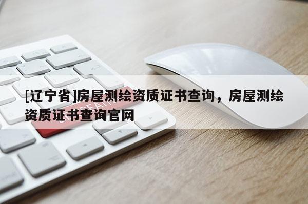 [辽宁省]房屋测绘资质证书查询，房屋测绘资质证书查询官网