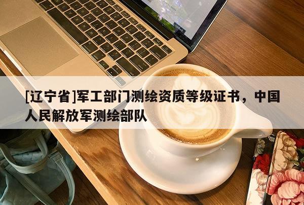 [辽宁省]军工部门测绘资质等级证书，中国人民解放军测绘部队