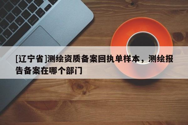 [辽宁省]测绘资质备案回执单样本，测绘报告备案在哪个部门