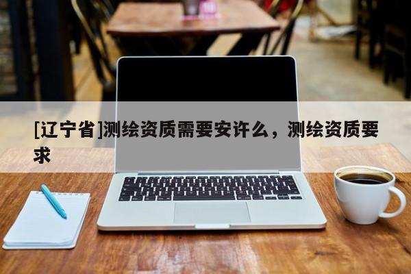 [辽宁省]测绘资质需要安许么，测绘资质要求