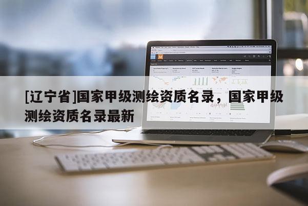 [辽宁省]国家甲级测绘资质名录，国家甲级测绘资质名录最新