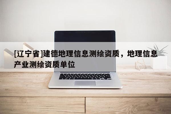 [辽宁省]建德地理信息测绘资质，地理信息产业测绘资质单位