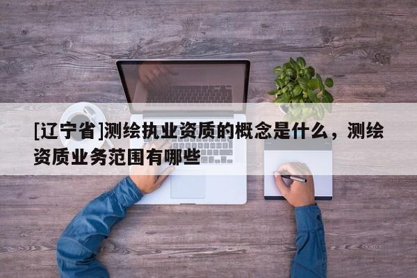 [辽宁省]测绘执业资质的概念是什么，测绘资质业务范围有哪些