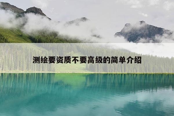 测绘要资质不要高级的简单介绍