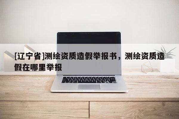 [辽宁省]测绘资质造假举报书，测绘资质造假在哪里举报