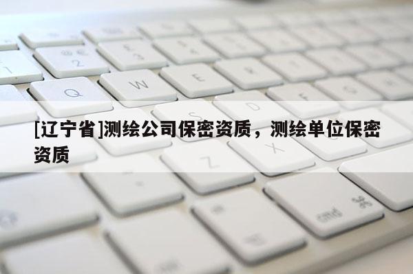 [辽宁省]测绘公司保密资质，测绘单位保密资质