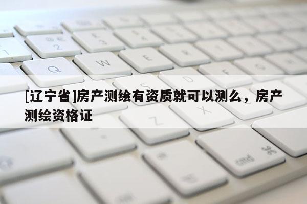 [辽宁省]房产测绘有资质就可以测么，房产测绘资格证