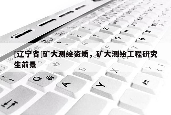 [辽宁省]矿大测绘资质，矿大测绘工程研究生前景