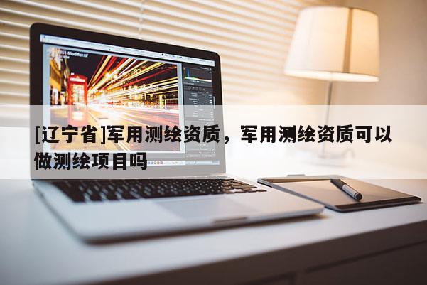 [辽宁省]军用测绘资质，军用测绘资质可以做测绘项目吗
