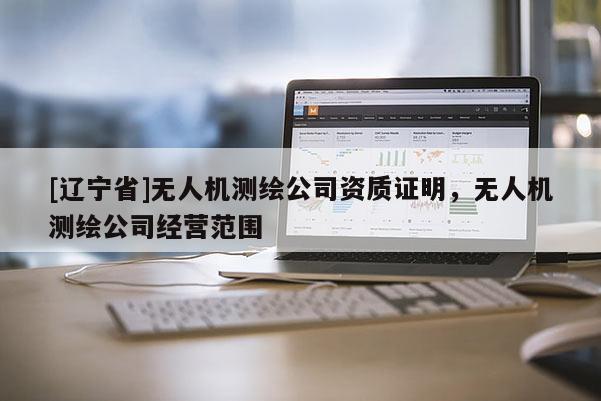 [辽宁省]无人机测绘公司资质证明，无人机测绘公司经营范围