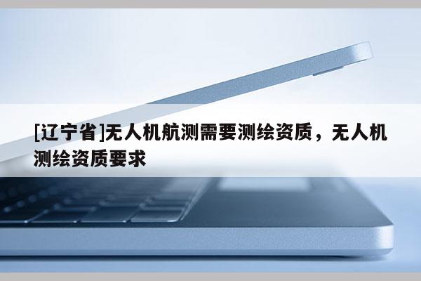 [辽宁省]无人机航测需要测绘资质，无人机测绘资质要求