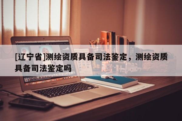 [辽宁省]测绘资质具备司法鉴定，测绘资质具备司法鉴定吗