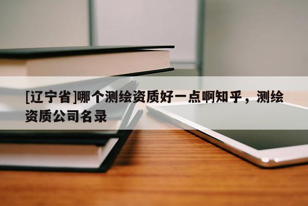 [辽宁省]哪个测绘资质好一点啊知乎，测绘资质公司名录