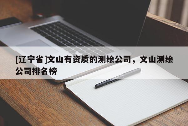 [辽宁省]文山有资质的测绘公司，文山测绘公司排名榜