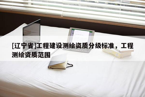 [辽宁省]工程建设测绘资质分级标准，工程测绘资质范围