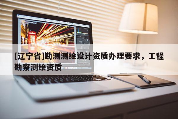 [辽宁省]勘测测绘设计资质办理要求，工程勘察测绘资质