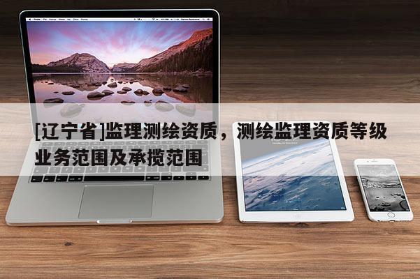 [辽宁省]监理测绘资质，测绘监理资质等级业务范围及承揽范围