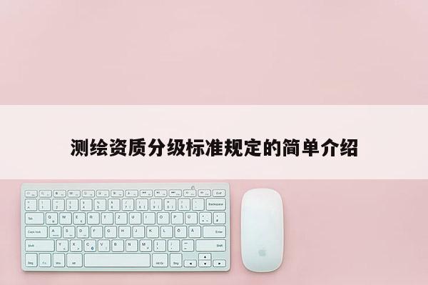 测绘资质分级标准规定的简单介绍