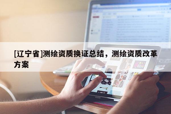[辽宁省]测绘资质换证总结，测绘资质改革方案