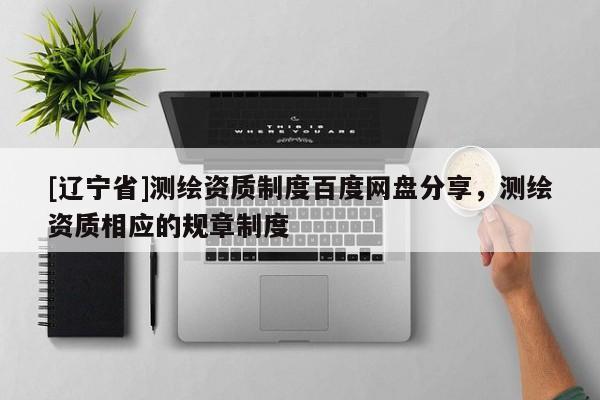[辽宁省]测绘资质制度百度网盘分享，测绘资质相应的规章制度