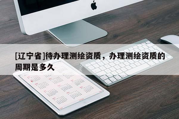 [辽宁省]待办理测绘资质，办理测绘资质的周期是多久
