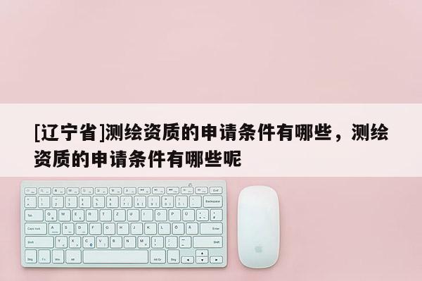 [辽宁省]测绘资质的申请条件有哪些，测绘资质的申请条件有哪些呢