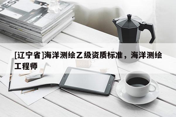 [辽宁省]海洋测绘乙级资质标准，海洋测绘工程师