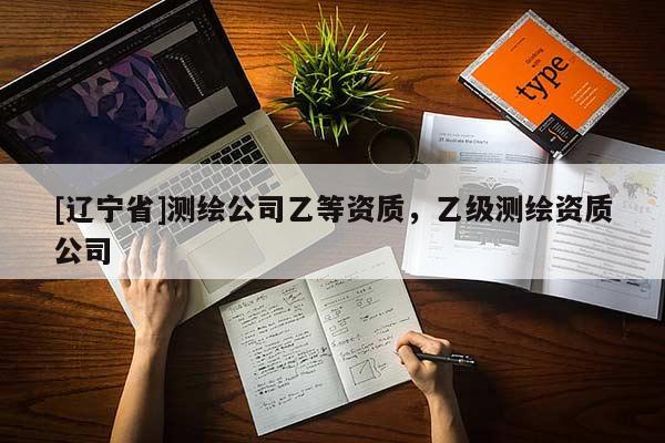 [辽宁省]测绘公司乙等资质，乙级测绘资质公司