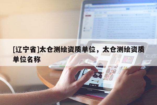 [辽宁省]太仓测绘资质单位，太仓测绘资质单位名称