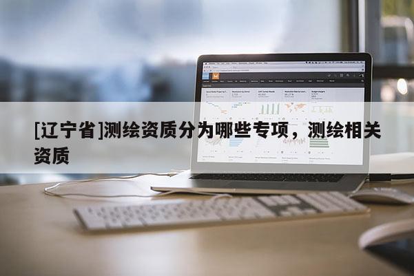 [辽宁省]测绘资质分为哪些专项，测绘相关资质