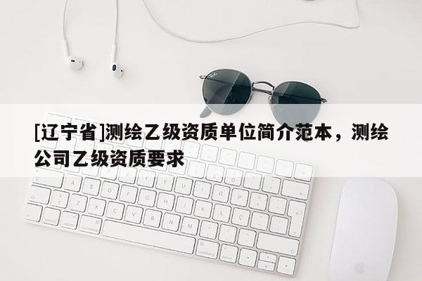 [辽宁省]测绘乙级资质单位简介范本，测绘公司乙级资质要求