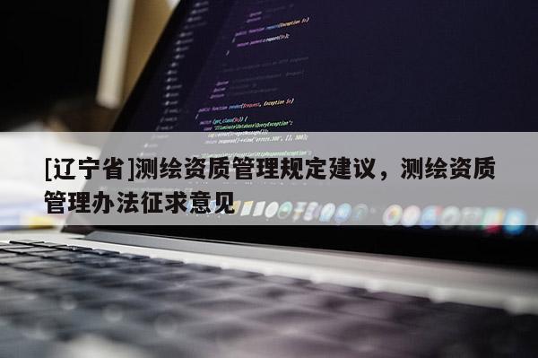 [辽宁省]测绘资质管理规定建议，测绘资质管理办法征求意见