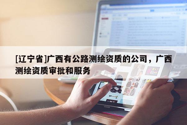 [辽宁省]广西有公路测绘资质的公司，广西测绘资质审批和服务