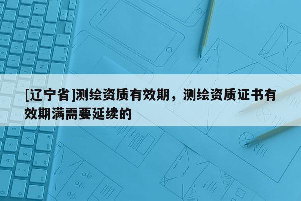 [辽宁省]测绘资质有效期，测绘资质证书有效期满需要延续的