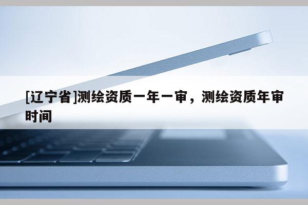 [辽宁省]测绘资质一年一审，测绘资质年审时间