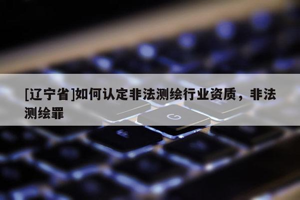 [辽宁省]如何认定非法测绘行业资质，非法测绘罪