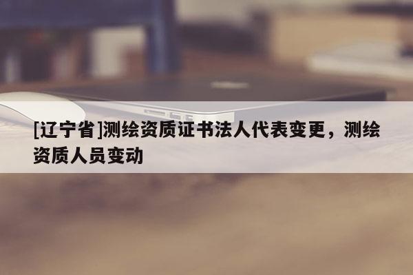 [辽宁省]测绘资质证书法人代表变更，测绘资质人员变动