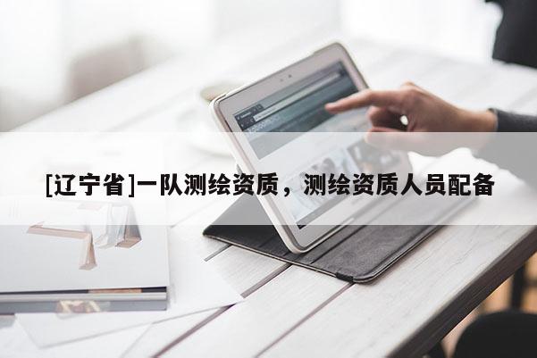 [辽宁省]一队测绘资质，测绘资质人员配备