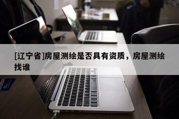 [辽宁省]房屋测绘是否具有资质，房屋测绘找谁